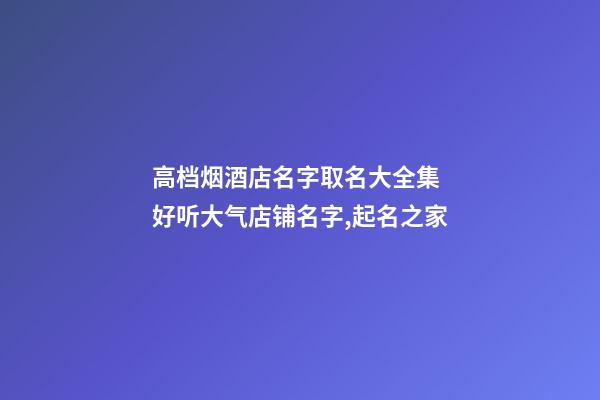 高档烟酒店名字取名大全集 好听大气店铺名字,起名之家-第1张-店铺起名-玄机派